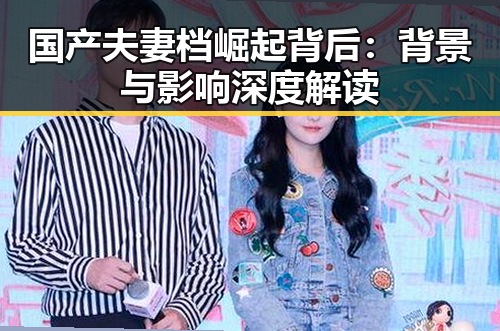 国产夫妻档崛起背后：背景与影响深度解读