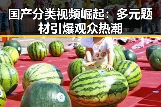 国产分类视频崛起：多元题材引爆观众热潮