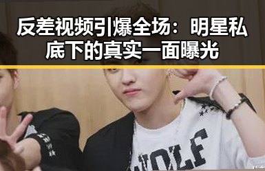 反差视频引爆全场：明星私底下的真实一面曝光