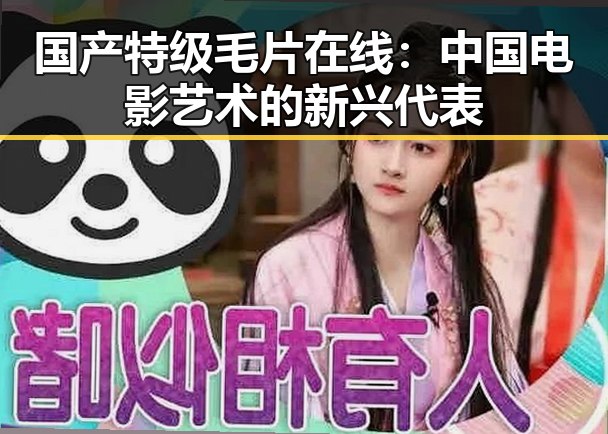 国产特级毛片在线：中国电影艺术的新兴代表