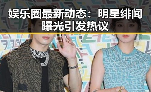 娱乐圈最新动态：明星绯闻曝光引发热议