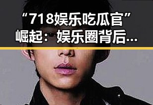 “718娱乐吃瓜官”崛起：娱乐圈背后新的信息引擎？