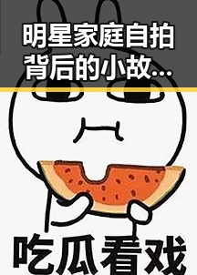 明星家庭自拍背后的小故事：温馨、搞怪与传承的层层揭秘