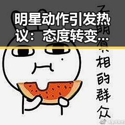 明星动作引发热议：态度转变还是新形象的试探？
