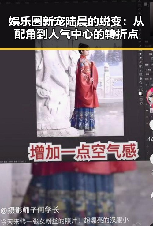 娱乐圈新宠陆晨的蜕变：从配角到人气中心的转折点