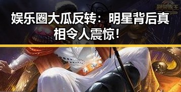 娱乐圈大瓜反转：明星背后真相令人震惊！