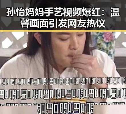 孙怡妈妈手艺视频爆红：温馨画面引发网友热议