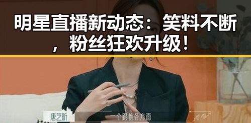 明星直播新动态:笑料不断,粉丝狂欢升级!