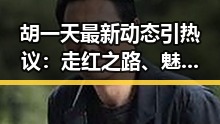 胡一天最新动态引热议：走红之路、魅力所在以及未来展望