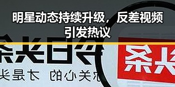 明星动态持续升级，反差视频引发热议