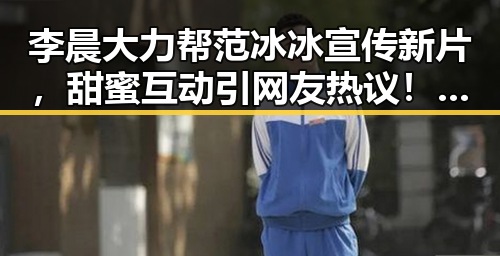 李晨大力帮范冰冰宣传新片，甜蜜互动引网友热议！🎬✨