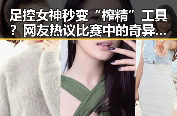 足控女神秒变“榨精”工具?网友热议比赛中的奇异细节