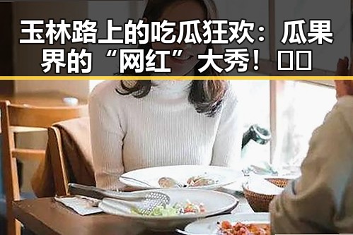 玉林路上的吃瓜狂欢：瓜果界的“网红”大秀！🍉🥭