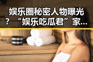 娱乐圈秘密人物曝光?“娱乐吃瓜君”家住何处引热议