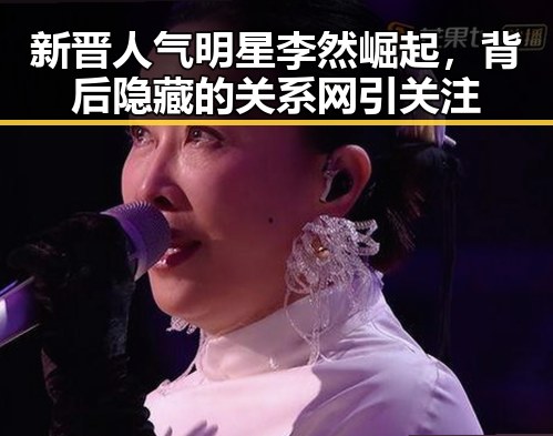 新晋人气明星李然崛起，背后隐藏的关系网引关注