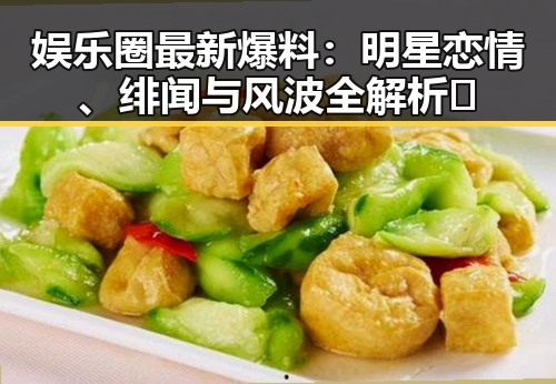 娱乐圈最新爆料：明星恋情、绯闻与风波全解析🔥