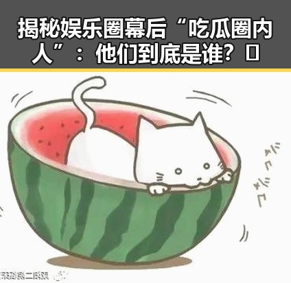 揭秘娱乐圈幕后“吃瓜圈内人”：他们到底是谁？🍿